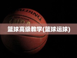 篮球高级教学(篮球运球)