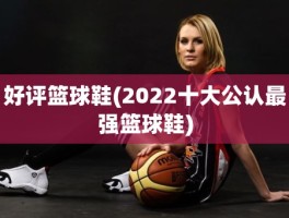 好评篮球鞋(2022十大公认最强篮球鞋)