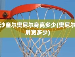 沙奎尔奥尼尔身高多少(奥尼尔肩宽多少)