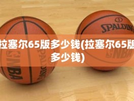 拉塞尔65版多少钱(拉塞尔65版多少钱)