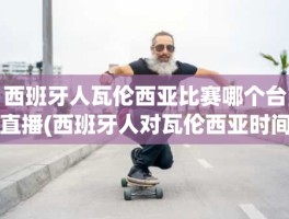 西班牙人瓦伦西亚比赛哪个台直播(西班牙人对瓦伦西亚时间)