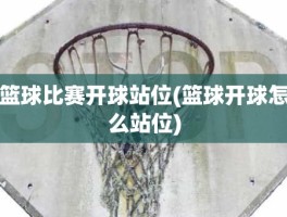 篮球比赛开球站位(篮球开球怎么站位)