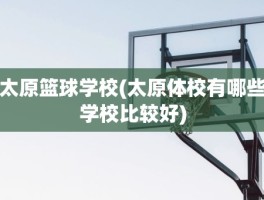 太原篮球学校(太原体校有哪些学校比较好)