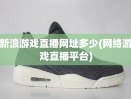 新浪游戏直播网址多少(网络游戏直播平台)