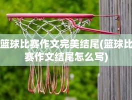 篮球比赛作文完美结尾(篮球比赛作文结尾怎么写)