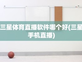 三星体育直播软件哪个好(三星手机直播)