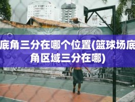 底角三分在哪个位置(篮球场底角区域三分在哪)