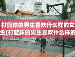 打篮球的男生喜欢什么样的女生(打篮球的男生喜欢什么样的女生)
