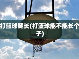 打篮球腿长(打篮球能不能长个子)