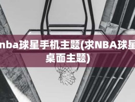 nba球星手机主题(求NBA球星桌面主题)