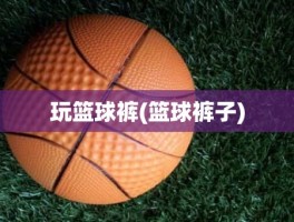 玩篮球裤(篮球裤子)