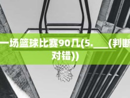 一场篮球比赛90几(5.___(判断对错))