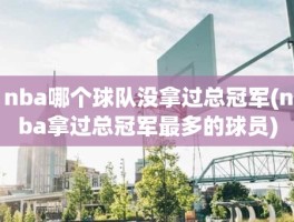 nba哪个球队没拿过总冠军(nba拿过总冠军最多的球员)