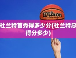 杜兰特首秀得多少分(杜兰特总得分多少)