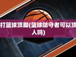 打篮球顶脚(篮球防守者可以顶人吗)
