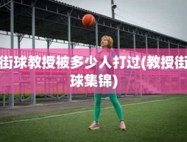 街球教授被多少人打过(教授街球集锦)