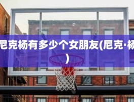 尼克杨有多少个女朋友(尼克·杨)