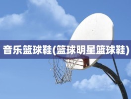 音乐篮球鞋(篮球明星篮球鞋)