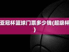 亚冠杯篮球门票多少钱(超级杯)