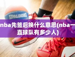 nba先签后换什么意思(nba一直球队有多少人)