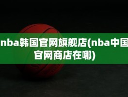 nba韩国官网旗舰店(nba中国官网商店在哪)