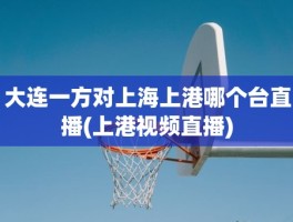 大连一方对上海上港哪个台直播(上港视频直播)