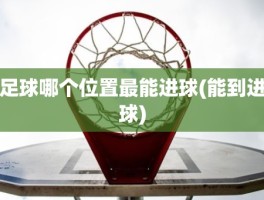 足球哪个位置最能进球(能到进球)