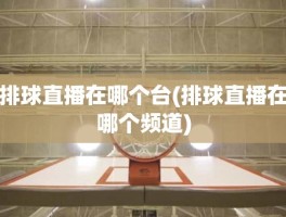 排球直播在哪个台(排球直播在哪个频道)
