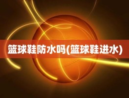 篮球鞋防水吗(篮球鞋进水)
