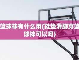 篮球袜有什么用(鞋垫滑脚穿篮球袜可以吗)