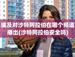 埃及对沙特阿拉伯在哪个频道播出(沙特阿拉伯安全吗)