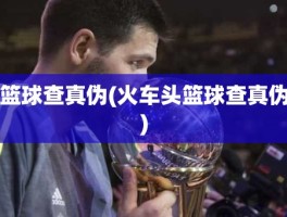 篮球查真伪(火车头篮球查真伪)