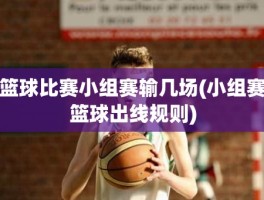 篮球比赛小组赛输几场(小组赛篮球出线规则)