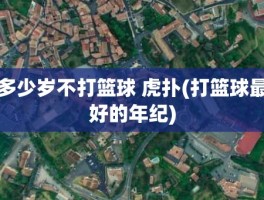 多少岁不打篮球 虎扑(打篮球最好的年纪)