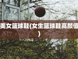 美女篮球鞋(女生篮球鞋高颜值)