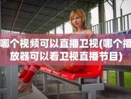 哪个视频可以直播卫视(哪个播放器可以看卫视直播节目)