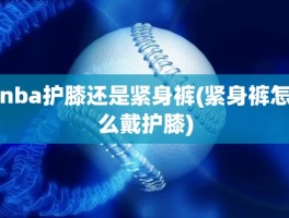 nba护膝还是紧身裤(紧身裤怎么戴护膝)