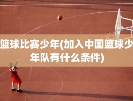 篮球比赛少年(加入中国篮球少年队有什么条件)