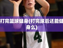 打完篮球健身(打完球后还能健身么)