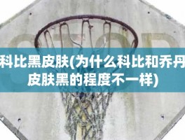 科比黑皮肤(为什么科比和乔丹皮肤黑的程度不一样)