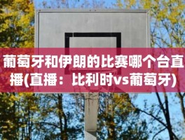 葡萄牙和伊朗的比赛哪个台直播(直播：比利时vs葡萄牙)