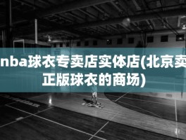 nba球衣专卖店实体店(北京卖正版球衣的商场)