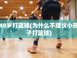 40岁打篮球(为什么不建议小孩子打篮球)