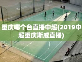 重庆哪个台直播中超(2019中超重庆斯威直播)