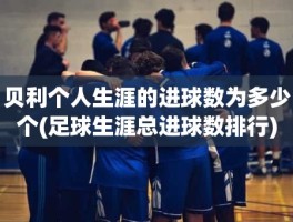 贝利个人生涯的进球数为多少个(足球生涯总进球数排行)