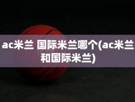 ac米兰 国际米兰哪个(ac米兰和国际米兰)