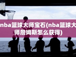 nba篮球大师宝石(nba篮球大师詹姆斯怎么获得)