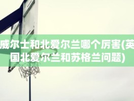 威尔士和北爱尔兰哪个厉害(英国北爱尔兰和苏格兰问题)