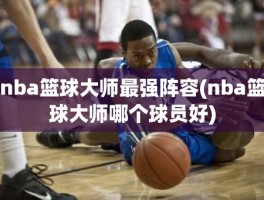 nba篮球大师最强阵容(nba篮球大师哪个球员好)