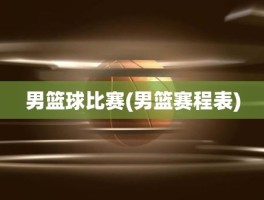 男篮球比赛(男篮赛程表)